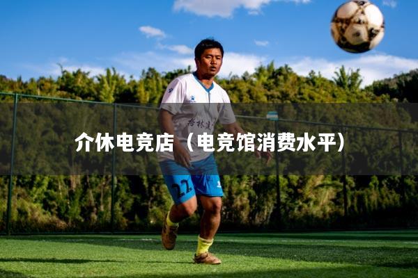 介休电竞店（电竞馆消费水平）