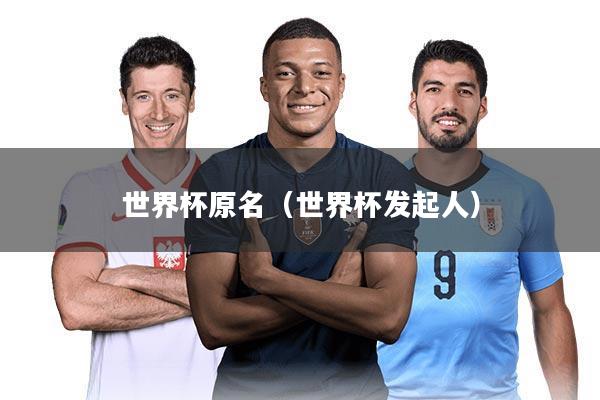 世界杯原名(世界杯发起人)