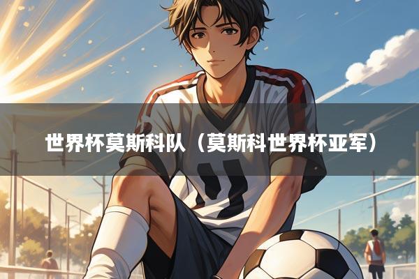 世界杯莫斯科队（莫斯科世界杯亚军）