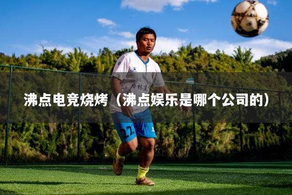 沸点电竞烧烤（沸点娱乐是哪个公司的）
