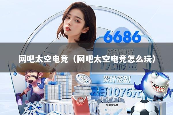 网吧太空电竞（网吧太空电竞怎么玩）