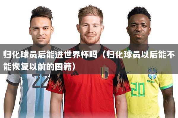 归化球员后能进世界杯吗（归化球员以后能不能恢复以前的国籍）
