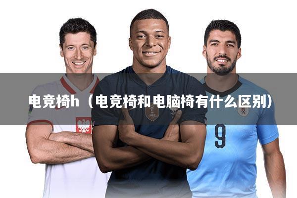 电竞椅h（电竞椅和电脑椅有什么区别）