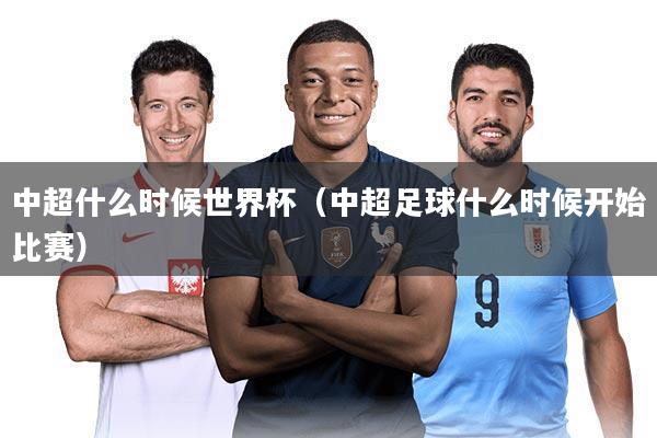 中超什么时候世界杯（中超足球什么时候开始比赛）