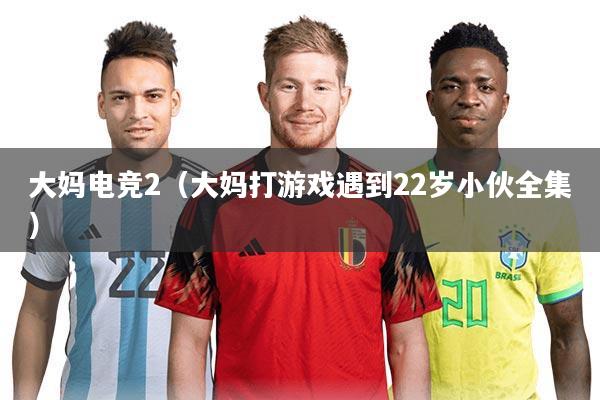 大妈电竞2（大妈打游戏遇到22岁小伙全集）