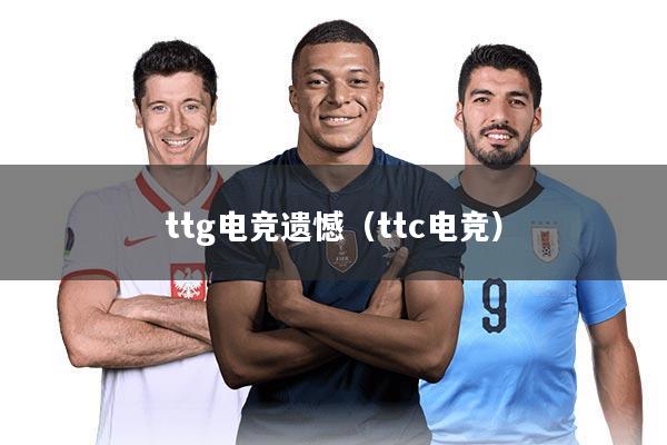 ttg电竞遗憾（ttc电竞）