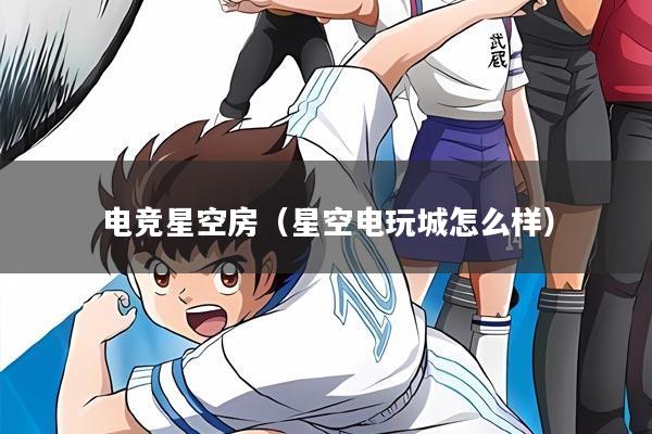 电竞星空房（星空电玩城怎么样）
