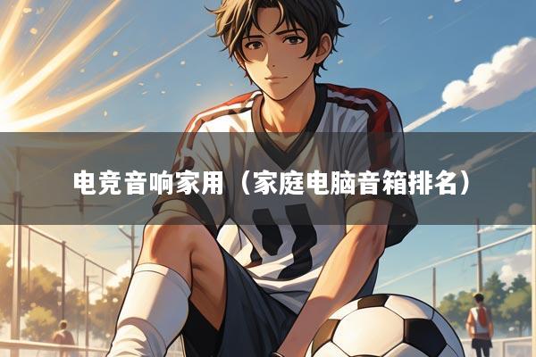 电竞音响家用（家庭电脑音箱排名）