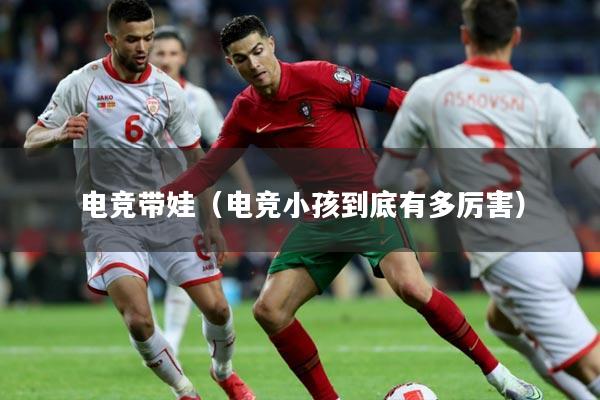 电竞带娃（电竞小孩到底有多厉害）