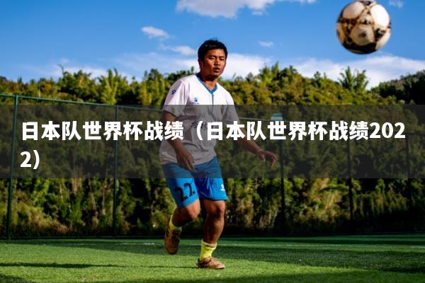 日本队世界杯战绩（日本队世界杯战绩2022）