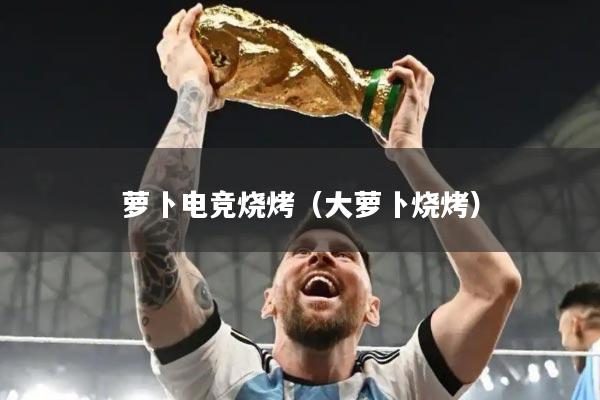 萝卜电竞烧烤（大萝卜烧烤）